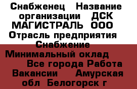 Снабженец › Название организации ­ ДСК МАГИСТРАЛЬ, ООО › Отрасль предприятия ­ Снабжение › Минимальный оклад ­ 30 000 - Все города Работа » Вакансии   . Амурская обл.,Белогорск г.